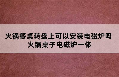 火锅餐桌转盘上可以安装电磁炉吗 火锅桌子电磁炉一体